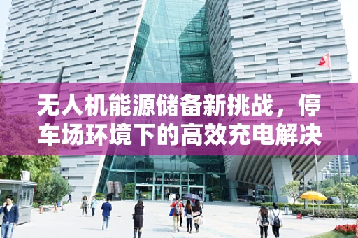 无人机能源储备新挑战，停车场环境下的高效充电解决方案？