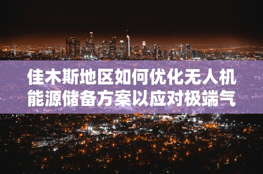 佳木斯地区如何优化无人机能源储备方案以应对极端气候挑战？