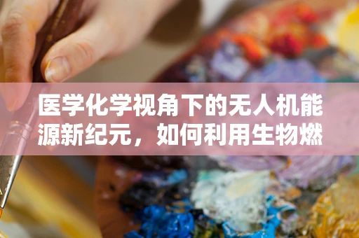 医学化学视角下的无人机能源新纪元，如何利用生物燃料提升飞行续航？