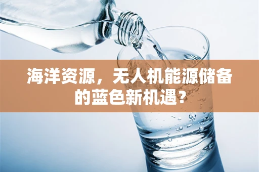 海洋资源，无人机能源储备的蓝色新机遇？