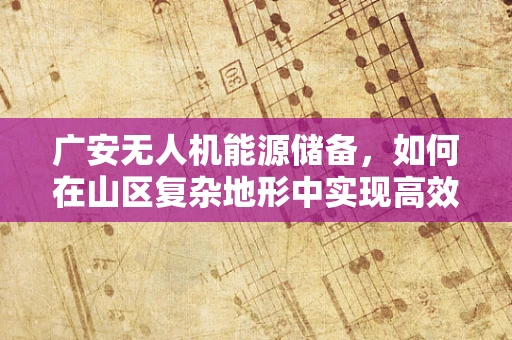 广安无人机能源储备，如何在山区复杂地形中实现高效续航？