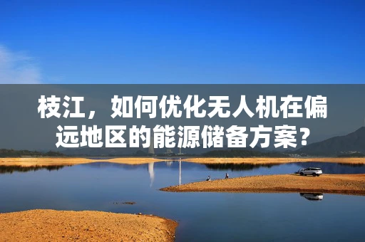 枝江，如何优化无人机在偏远地区的能源储备方案？