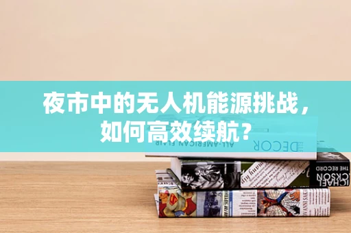 夜市中的无人机能源挑战，如何高效续航？