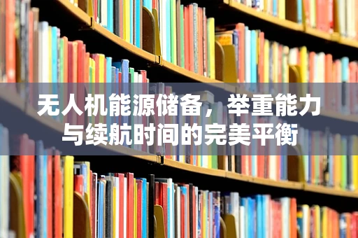 无人机能源储备，举重能力与续航时间的完美平衡
