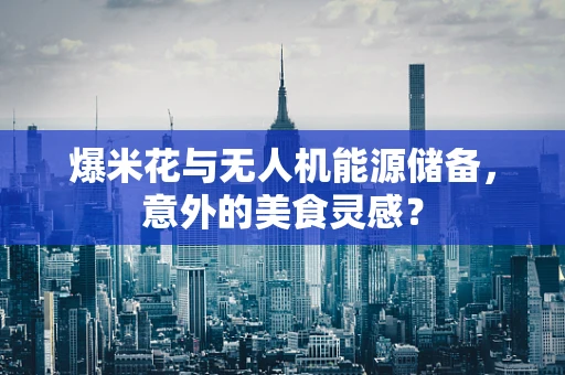 爆米花与无人机能源储备，意外的美食灵感？