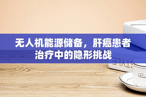 无人机能源储备，肝癌患者治疗中的隐形挑战