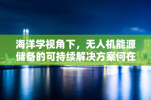 海洋学视角下，无人机能源储备的可持续解决方案何在？