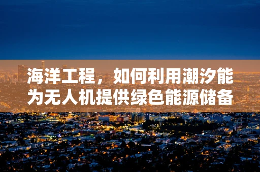 海洋工程，如何利用潮汐能为无人机提供绿色能源储备？