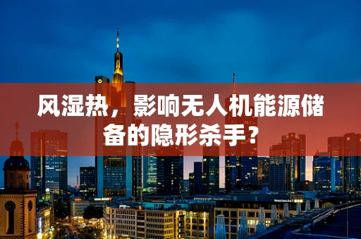 风湿热，影响无人机能源储备的隐形杀手？
