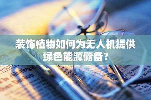 装饰植物如何为无人机提供绿色能源储备？