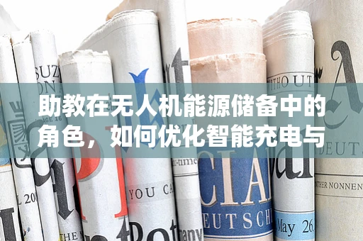 助教在无人机能源储备中的角色，如何优化智能充电与监控系统？