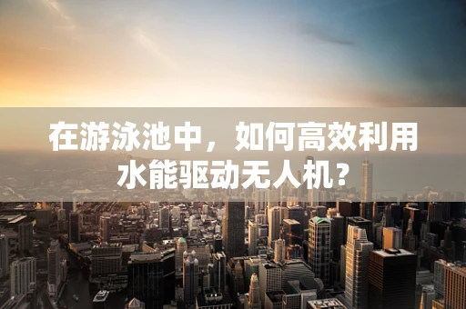 在游泳池中，如何高效利用水能驱动无人机？