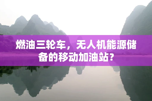 燃油三轮车，无人机能源储备的移动加油站？