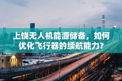 上饶无人机能源储备，如何优化飞行器的续航能力？