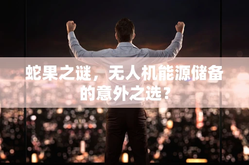 蛇果之谜，无人机能源储备的意外之选？