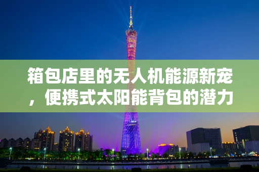 箱包店里的无人机能源新宠，便携式太阳能背包的潜力与挑战
