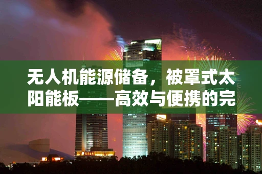 无人机能源储备，被罩式太阳能板——高效与便携的完美结合？