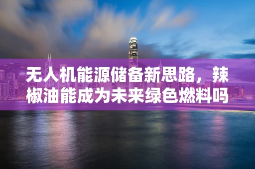 无人机能源储备新思路，辣椒油能成为未来绿色燃料吗？