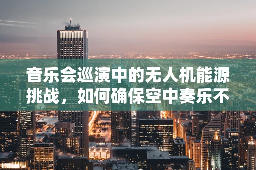 音乐会巡演中的无人机能源挑战，如何确保空中奏乐不间断？