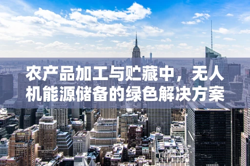 农产品加工与贮藏中，无人机能源储备的绿色解决方案