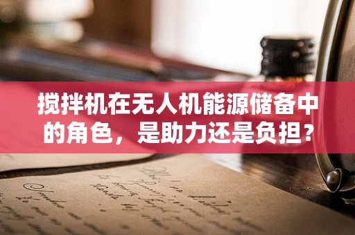 搅拌机在无人机能源储备中的角色，是助力还是负担？