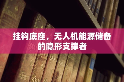 挂钩底座，无人机能源储备的隐形支撑者