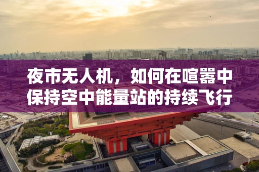 夜市无人机，如何在喧嚣中保持空中能量站的持续飞行？
