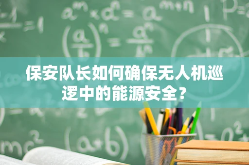 保安队长如何确保无人机巡逻中的能源安全？