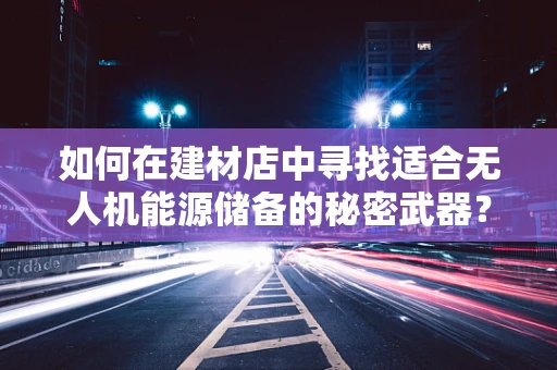 如何在建材店中寻找适合无人机能源储备的秘密武器？