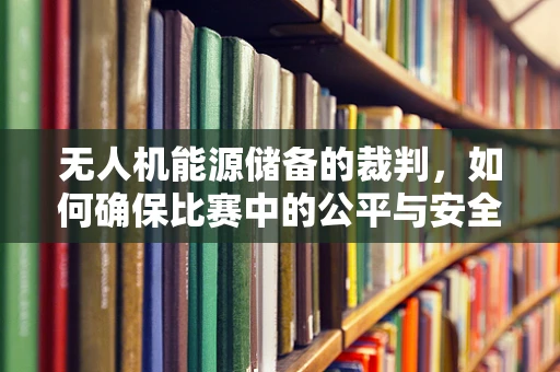 无人机能源储备的裁判，如何确保比赛中的公平与安全？
