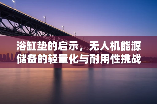 浴缸垫的启示，无人机能源储备的轻量化与耐用性挑战