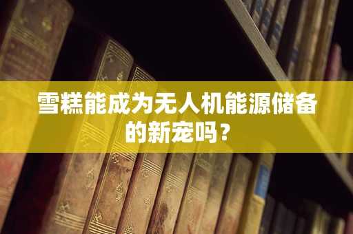 雪糕能成为无人机能源储备的新宠吗？