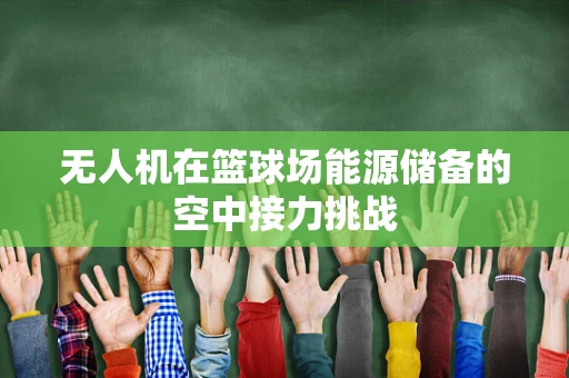 无人机在篮球场能源储备的空中接力挑战