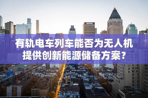 有轨电车列车能否为无人机提供创新能源储备方案？