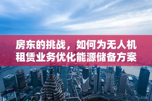 房东的挑战，如何为无人机租赁业务优化能源储备方案？