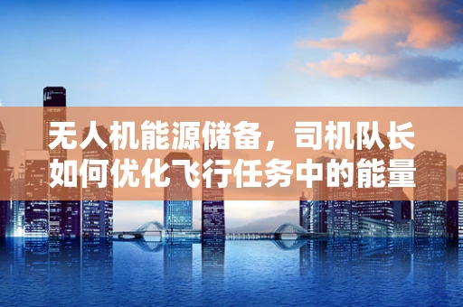无人机能源储备，司机队长如何优化飞行任务中的能量管理？