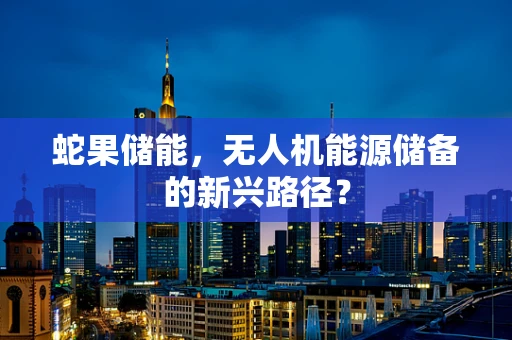 蛇果储能，无人机能源储备的新兴路径？