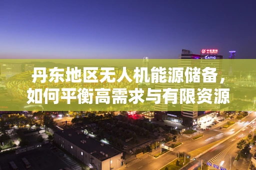 丹东地区无人机能源储备，如何平衡高需求与有限资源？