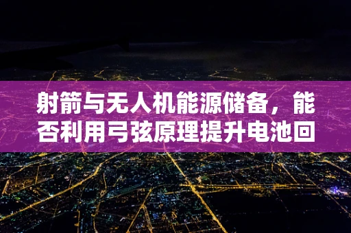 射箭与无人机能源储备，能否利用弓弦原理提升电池回收效率？