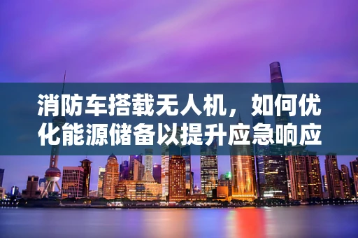消防车搭载无人机，如何优化能源储备以提升应急响应效率？