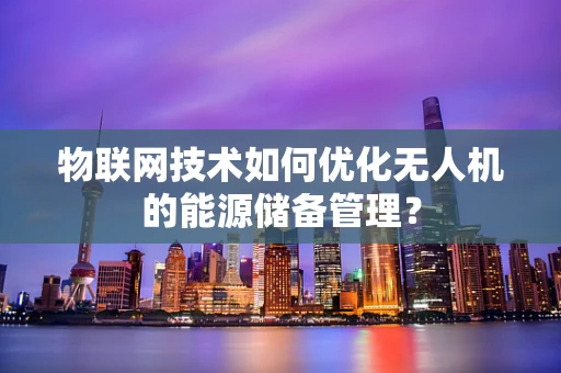 物联网技术如何优化无人机的能源储备管理？