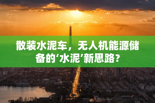 散装水泥车，无人机能源储备的‘水泥’新思路？