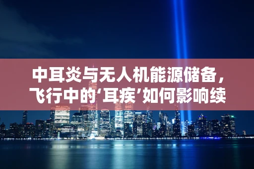 中耳炎与无人机能源储备，飞行中的‘耳疾’如何影响续航？
