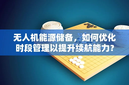 无人机能源储备，如何优化时段管理以提升续航能力？
