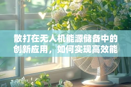 散打在无人机能源储备中的创新应用，如何实现高效能量分配与管理？
