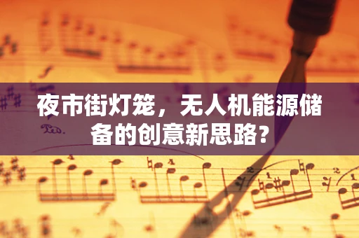 夜市街灯笼，无人机能源储备的创意新思路？