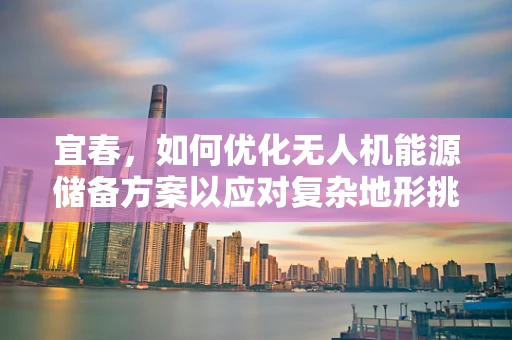 宜春，如何优化无人机能源储备方案以应对复杂地形挑战？