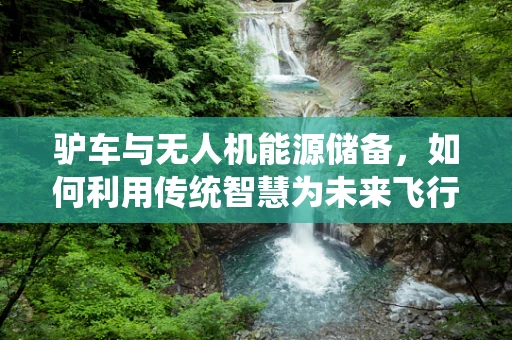 驴车与无人机能源储备，如何利用传统智慧为未来飞行续航？