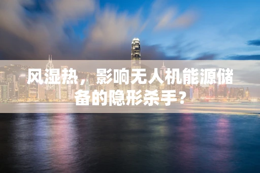 风湿热，影响无人机能源储备的隐形杀手？