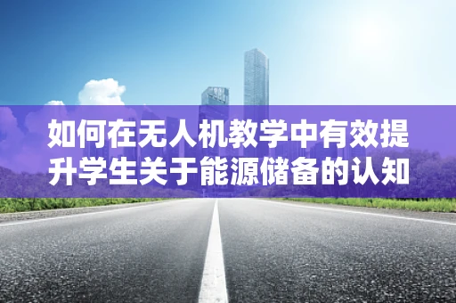 如何在无人机教学中有效提升学生关于能源储备的认知？